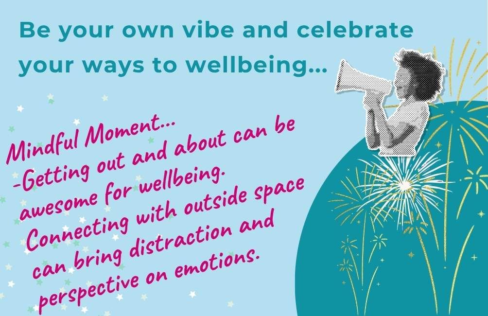 Infographic with picture of a person with a megaphone, picture of outlines of fireworks. Text states. Be your own vibe and celebrate your ways to wellbeing. Mindful moment. Getting out and about can be awesome for wellbeing. Connecting with outside space can bring distraction and perspective on emotions.
